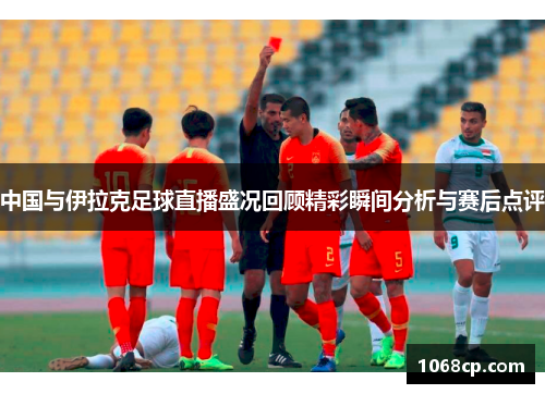 中国与伊拉克足球直播盛况回顾精彩瞬间分析与赛后点评