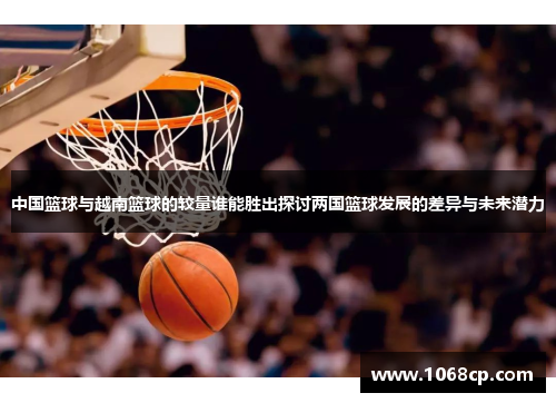 中国篮球与越南篮球的较量谁能胜出探讨两国篮球发展的差异与未来潜力