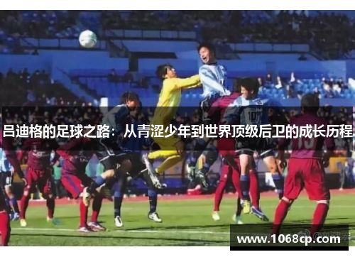 吕迪格的足球之路：从青涩少年到世界顶级后卫的成长历程