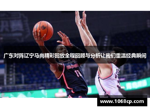 广东对阵辽宁马尚精彩回放全程回顾与分析让我们重温经典瞬间