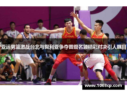 亚运男篮激战台北与叙利亚争夺晋级名额精彩对决引人瞩目